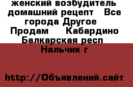 женский возбудитель домашний рецепт - Все города Другое » Продам   . Кабардино-Балкарская респ.,Нальчик г.